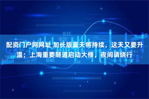 配资门户网网址 加长版夏天将持续，这天又要升温；上海重要隧道启动大修，夜间请绕行