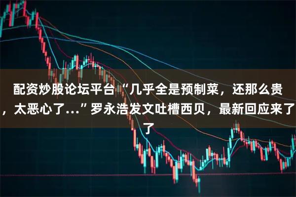 配资炒股论坛平台 “几乎全是预制菜，还那么贵，太恶心了…”罗永浩发文吐槽西贝，最新回应来了