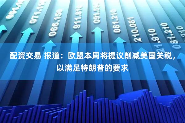 配资交易 报道：欧盟本周将提议削减美国关税，以满足特朗普的要求