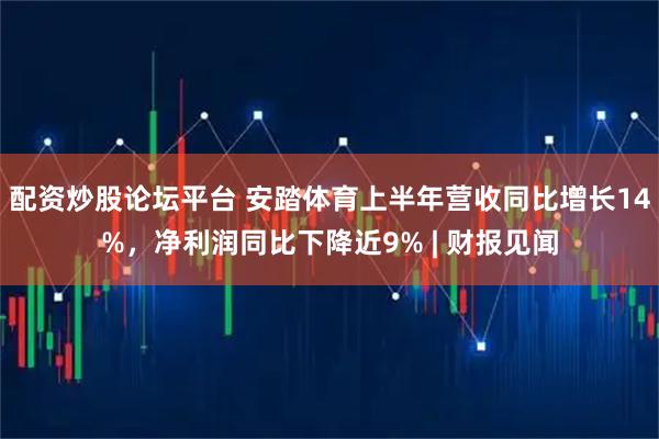 配资炒股论坛平台 安踏体育上半年营收同比增长14%，净利润同比下降近9% | 财报见闻