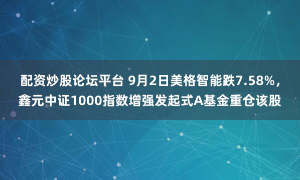 配资炒股论坛平台 9月2日美格智能跌7.58%，鑫元中证1000指数增强发起式A基金重仓该股