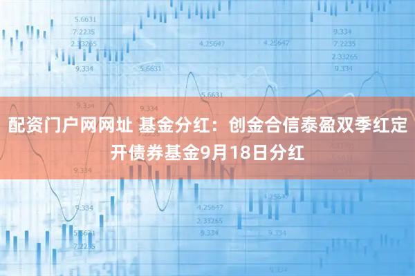 配资门户网网址 基金分红：创金合信泰盈双季红定开债券基金9月18日分红