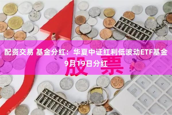 配资交易 基金分红：华夏中证红利低波动ETF基金9月19日分红