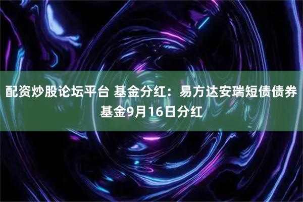 配资炒股论坛平台 基金分红：易方达安瑞短债债券基金9月16日分红