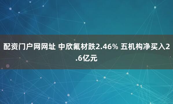 配资门户网网址 中欣氟材跌2.46% 五机构净买入2.6亿元