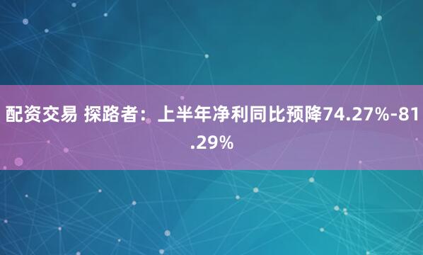 配资交易 探路者：上半年净利同比预降74.27%-81.29%