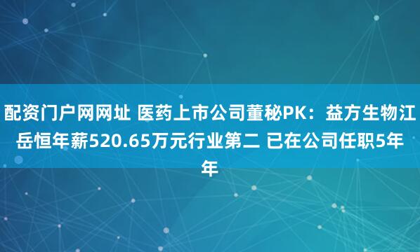 配资门户网网址 医药上市公司董秘PK：益方生物江岳恒年薪520.65万元行业第二 已在公司任职5年