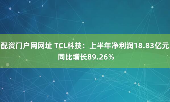 配资门户网网址 TCL科技：上半年净利润18.83亿元 同比增长89.26%
