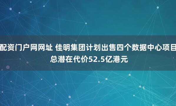 配资门户网网址 佳明集团计划出售四个数据中心项目 总潜在代价52.5亿港元