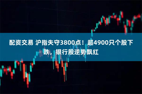 配资交易 沪指失守3800点！超4900只个股下跌，银行股逆势飘红