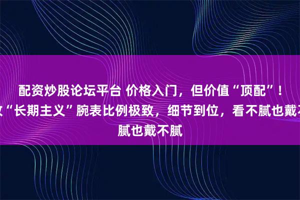 配资炒股论坛平台 价格入门，但价值“顶配”！这枚“长期主义”腕表比例极致，细节到位，看不腻也戴不腻