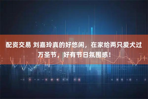 配资交易 刘嘉玲真的好悠闲，在家给两只爱犬过万圣节，好有节日氛围感！
