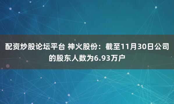 配资炒股论坛平台 神火股份：截至11月30日公司的股东人数为6.93万户