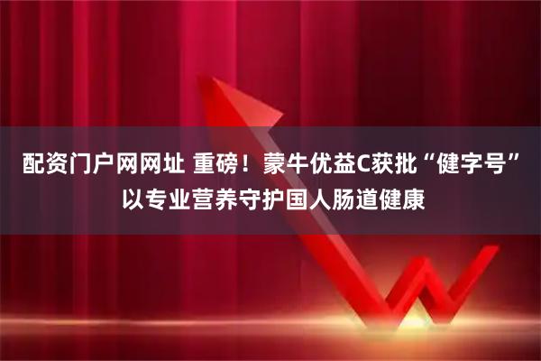 配资门户网网址 重磅！蒙牛优益C获批“健字号” 以专业营养守护国人肠道健康