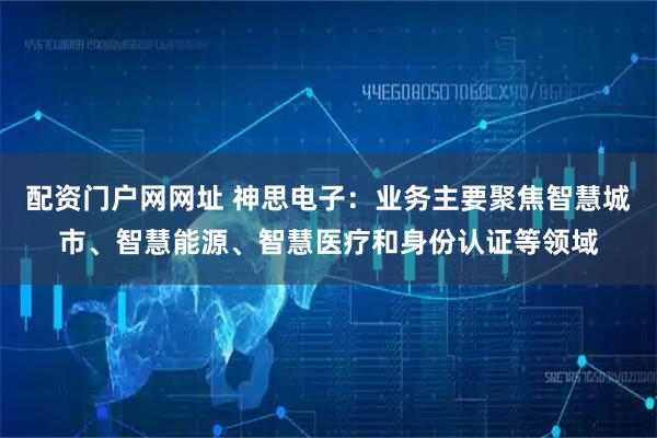配资门户网网址 神思电子：业务主要聚焦智慧城市、智慧能源、智慧医疗和身份认证等领域