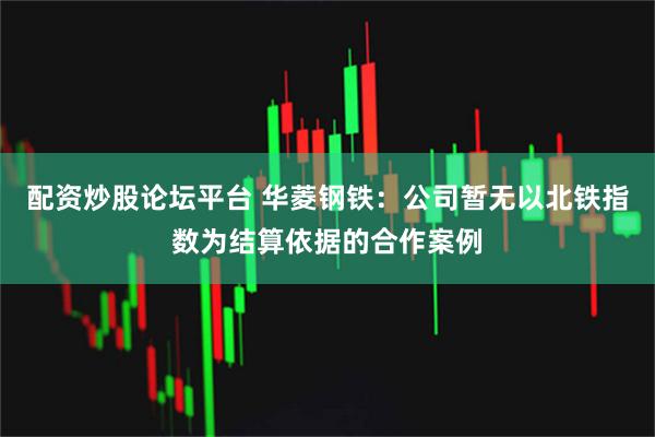 配资炒股论坛平台 华菱钢铁：公司暂无以北铁指数为结算依据的合作案例