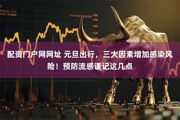 配资门户网网址 元旦出行，三大因素增加感染风险！预防流感谨记这几点