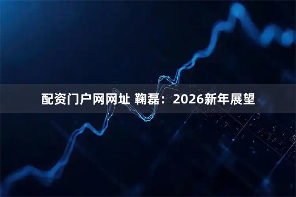 配资门户网网址 鞠磊：2026新年展望