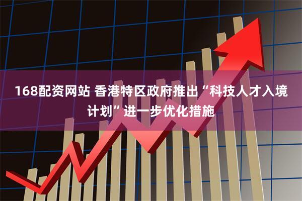 168配资网站 香港特区政府推出“科技人才入境计划”进一步优化措施