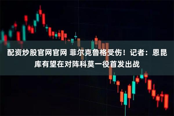 配资炒股官网官网 菲尔克鲁格受伤！记者：恩昆库有望在对阵科莫一役首发出战