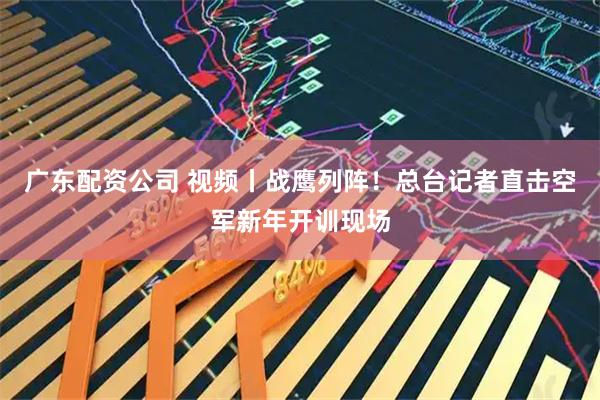 广东配资公司 视频丨战鹰列阵！总台记者直击空军新年开训现场