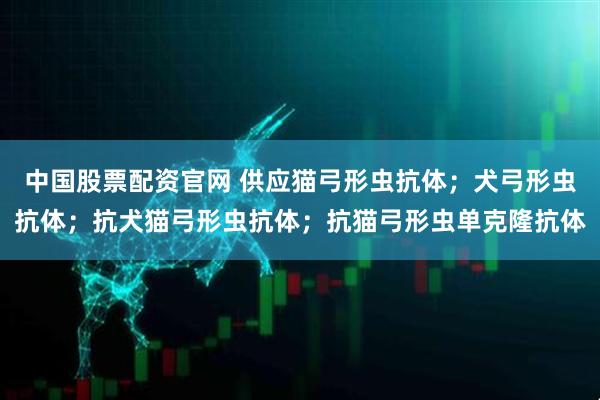 中国股票配资官网 供应猫弓形虫抗体；犬弓形虫抗体；抗犬猫弓形虫抗体；抗猫弓形虫单克隆抗体