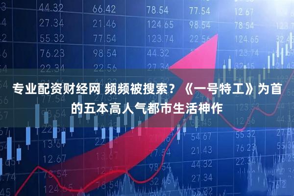 专业配资财经网 频频被搜索？《一号特工》为首的五本高人气都市生活神作