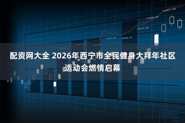 配资网大全 2026年西宁市全民健身大拜年社区运动会燃情启幕