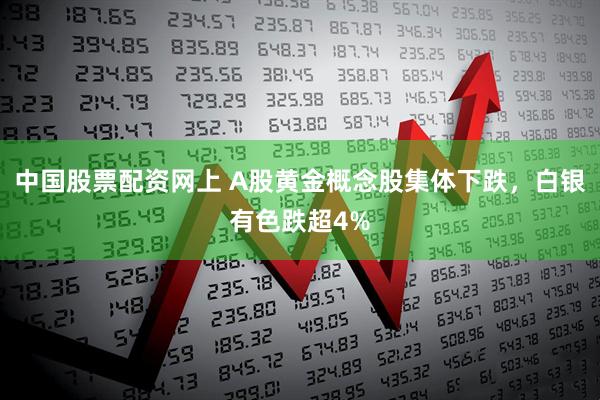 中国股票配资网上 A股黄金概念股集体下跌，白银有色跌超4%