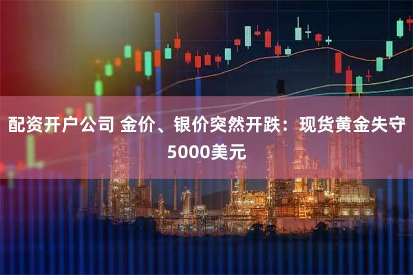配资开户公司 金价、银价突然开跌：现货黄金失守5000美元