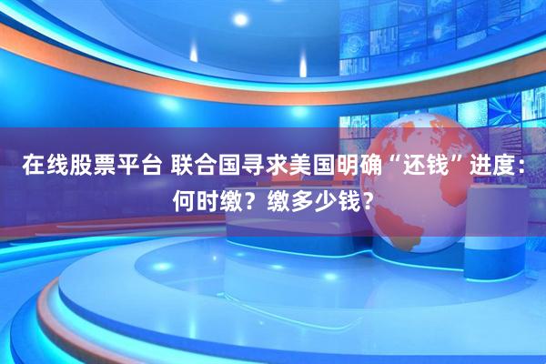 在线股票平台 联合国寻求美国明确“还钱”进度：何时缴？缴多少钱？