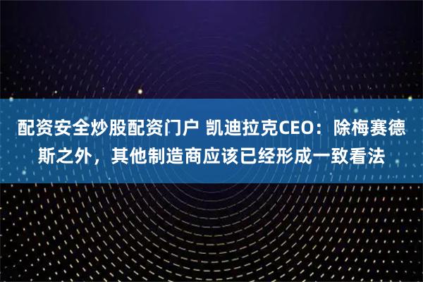 配资安全炒股配资门户 凯迪拉克CEO：除梅赛德斯之外，其他制造商应该已经形成一致看法