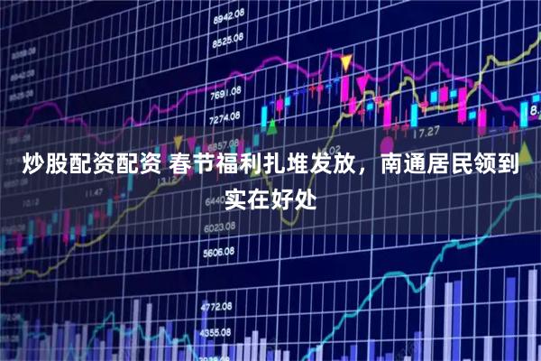 炒股配资配资 春节福利扎堆发放，南通居民领到实在好处