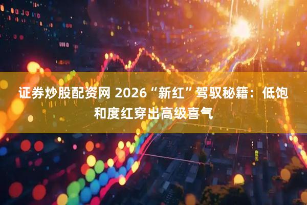证券炒股配资网 2026“新红”驾驭秘籍：低饱和度红穿出高级喜气
