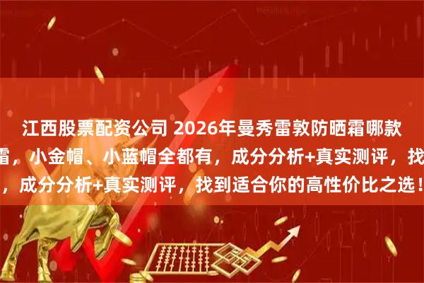 江西股票配资公司 2026年曼秀雷敦防晒霜哪款好用？精选6款热销防晒霜，小金帽、小蓝帽全都有，成分分析+真实测评，找到适合你的高性价比之选！
