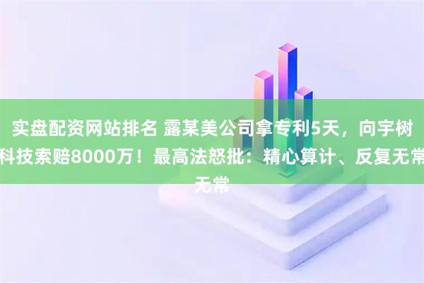 实盘配资网站排名 露某美公司拿专利5天，向宇树科技索赔8000万！最高法怒批：精心算计、反复无常