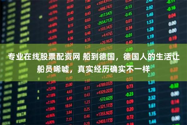专业在线股票配资网 船到德国，德国人的生活让船员唏嘘，真实经历确实不一样