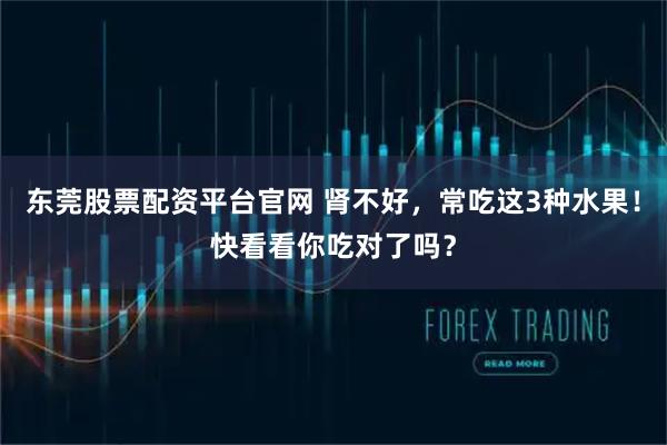 东莞股票配资平台官网 肾不好，常吃这3种水果！快看看你吃对了吗？