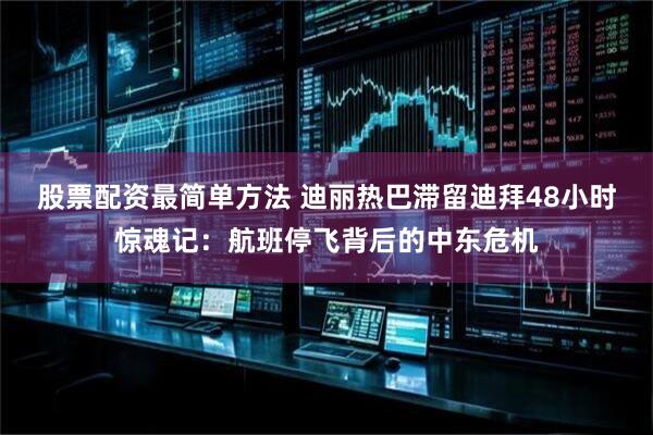 股票配资最简单方法 迪丽热巴滞留迪拜48小时惊魂记：航班停飞背后的中东危机