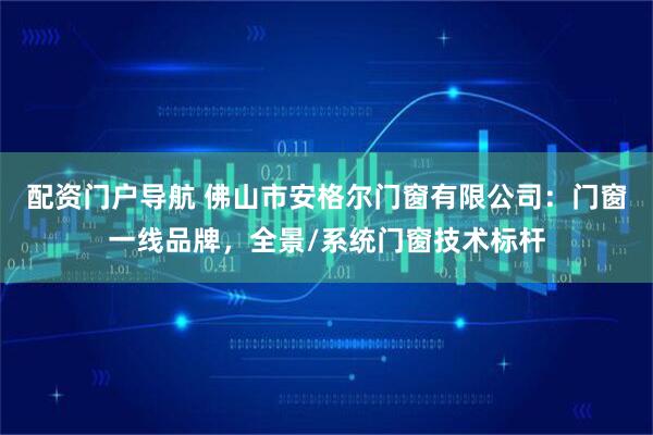 配资门户导航 佛山市安格尔门窗有限公司：门窗一线品牌，全景/系统门窗技术标杆