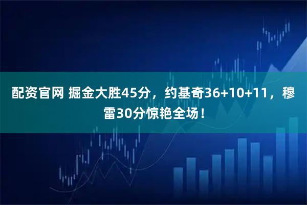 配资官网 掘金大胜45分，约基奇36+10+11，穆雷30分惊艳全场！