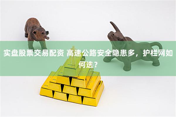 实盘股票交易配资 高速公路安全隐患多，护栏网如何选？