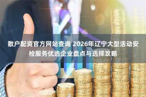 散户配资官方网站查询 2026年辽宁大型活动安检服务优选企业盘点与选择攻略